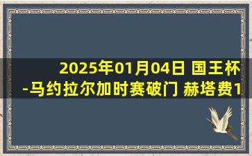 2025年01月04日 国王杯-马约拉尔加时赛破门 赫塔费1-0格拉纳达